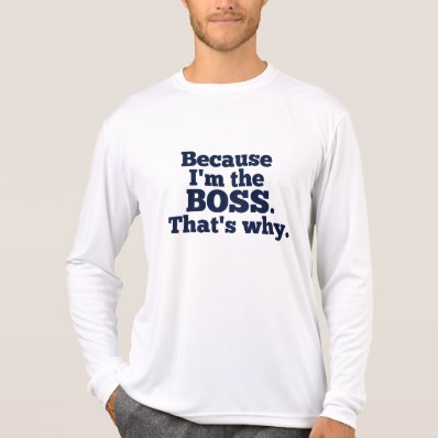 Because I&#39;m the boss, that&#39;s why. Tshirt