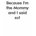 Because I'm the Mommy and I said so! t-shirts