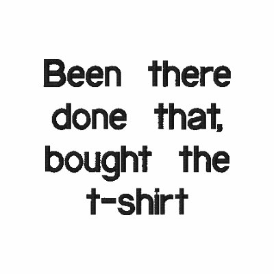 Been there done that, bought the t-shirt Been there done that, bought the t-shirt