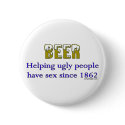 Beer, helping ugly people have sex since 1862! buttons by ironydesign Beer, helping ugly people have sex since 1862! buttons