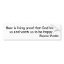 Beer is living proof that God loves us and want... Bumper Stickers