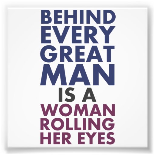Behind Every Great Man is a Woman Rolling Her Eyes Photo Print Zazzle
