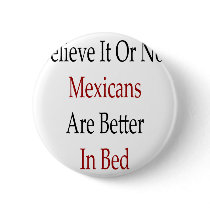 Believe It Or Not Mexicans Are Better In Bed buttons by Supernova23 Believe It Or Not Mexicans Are Better In Bed buttons