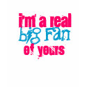 big fan , I'm a real , of yours t-shirts