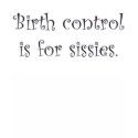 Birth Control is for Sissies t-shirts by TeewitMaternity Birth Control is for Sissies t-shirts