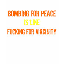 bombing for peace is like fucking for virginity T t-shirts by nicolecougentakis bombing for peace is like fucking for virginity T t-shirts