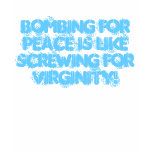 Bombing for peace is like screwing for virginity! tshirts