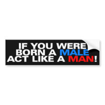 Born a male ACT LIKE A MAN! Bumper Stickers
