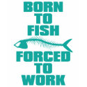 BORN TO FISH FORCED TO WORK t-shirts