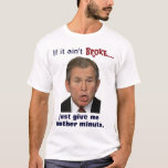 Bush: "If it ain't broke, just give me a minute." t-shirts