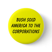 BUSH SOLD AMERICA TO THE CORPORATIONS buttons
