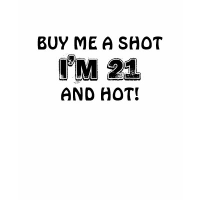 BUY ME A SHOT, I'M 21, AND HOT! SHIRT by mel7350