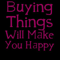 Buying things will make you happy. t-shirts