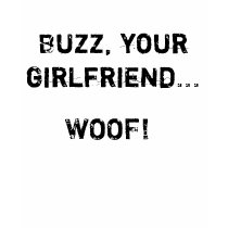 Buzz, your girlfriend... WOOF! t-shirts by gman1269 Buzz, your girlfriend... WOOF! t-shirts