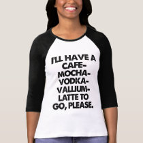 CAFE MOCHA VODKA VALLIUM LATTE TO GO PLEASE T SHIRT