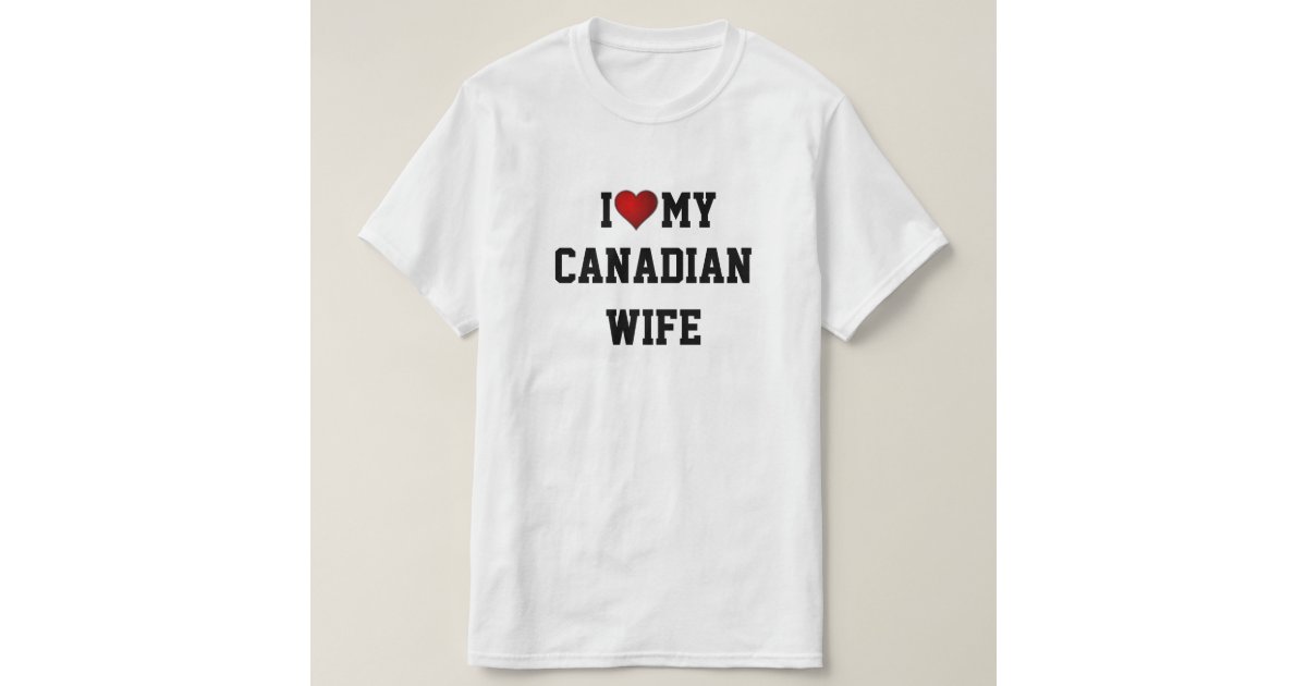 Canada I Love My Canadian Wife T Shirt Zazzle