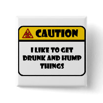 CAUTION - I LIKE TO GET DRUNK AND HUMP THINGS BUTTONS