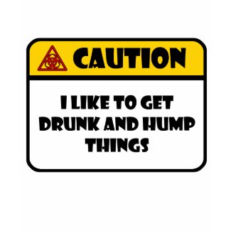 CAUTION - I LIKE TO GET DRUNK AND HUMP THINGS shirt
