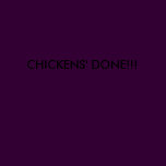 CHICKENS' DONE!!!