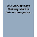 CiCi-JorJor Says that my shirt is better then y...