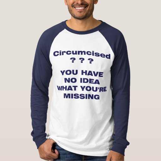Circumcised? You have no idea what you're missing T-Shirt | Zazzle
