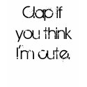 Clap if you think I'm cute. t-shirts