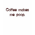 Coffee makes me poop. t-shirts