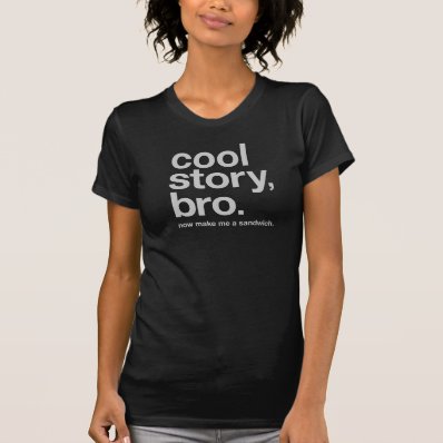 Cool story, bro. Now make me a sandwich T-shirt