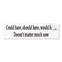 Could have, should have, would have doesn't matter bumper stickers