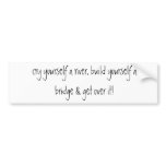 cry yourself a river, build yourself a bridge &amp;... bumper sticker