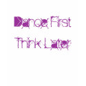 Dance First , Think Later t-shirts by geneseodancer_09 Dance First , Think Later t-shirts