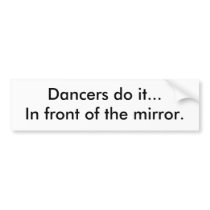Dancers do it...In front of the mirror. bumper stickers
