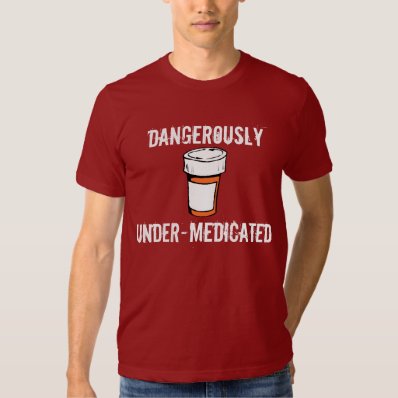 Dangers Of Under Medication Tee Shirt