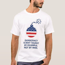 Democracy is best taught by example, not by war. t-shirts