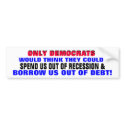 DEMOCRATS SPENDING / BORROWING US OUT OF DEBT?? bumper stickers