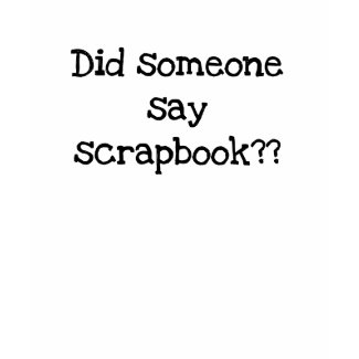 Did Someone Say Scrapbook shirt