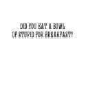 Did you eat a bowl of stupid for breakfast? t-shirts