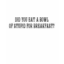 Did you eat a bowl of stupid for breakfast? t-shirts