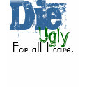 Die, Ugly, For all I care. t-shirts