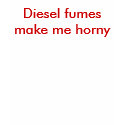 Diesel fumes make me horny t-shirts by ashdeeregirl Diesel fumes make me horny t-shirts