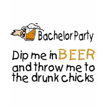 Dip Me In Beer And Throw Me To The Drunk Chicks t-shirts by BacheloretteGirl Dip Me In Beer And Throw Me To The Drunk Chicks t-shirts
