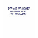 DIP ME IN HONEY AND THROW ME TO THE LESBIANS t-shirts