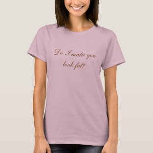 Do I make you look fat? t-shirts