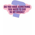 Do You Have Something you Need to Say t-shirts