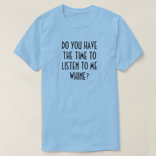 Do you have the time to listen to me whine t shirt zazzle