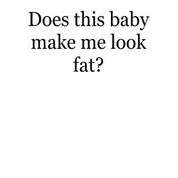 DOES THIS BABY MAKE ME LOOK FAT MATERNITY SHIRT shirt