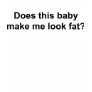 Does This Baby Make Me Look Fat Shirts