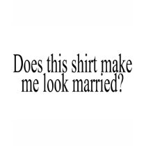 Does This Shirt Make Me Look Married? by BacheloretteGirl Does This Shirt Make Me Look Married?