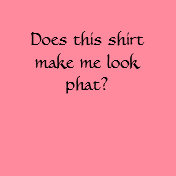 Does this shirt make me look phat?