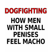 Dogfighting: How men with small penises feel macho t-shirts by SmartAssProducts Dogfighting: How men with small penises feel macho t-shirts
